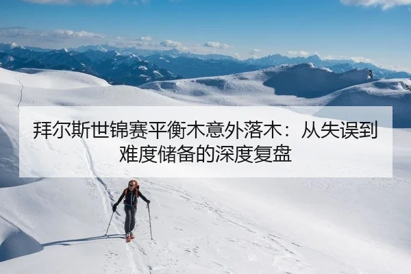 拜尔斯世锦赛平衡木意外落木：从失误到难度储备的深度复盘