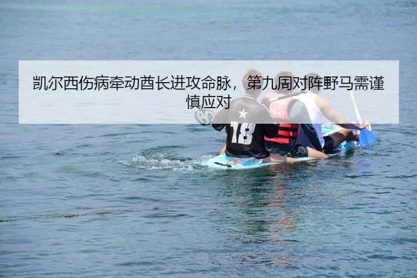 凯尔西伤病牵动酋长进攻命脉，第九周对阵野马需谨慎应对